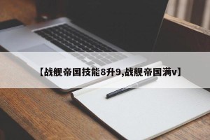 【战舰帝国技能8升9,战舰帝国满v】