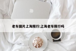 老车图片上海限行:上海老车限行吗