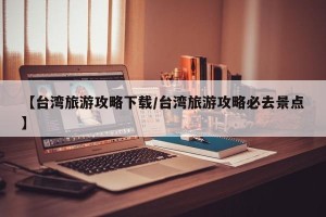 【台湾旅游攻略下载/台湾旅游攻略必去景点】
