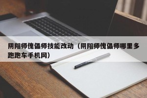 阴阳师傀儡师技能改动（阴阳师傀儡师哪里多跑跑车手机网）