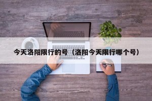 今天洛阳限行的号（洛阳今天限行哪个号）