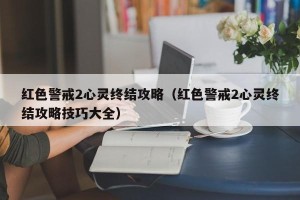 红色警戒2心灵终结攻略（红色警戒2心灵终结攻略技巧大全）