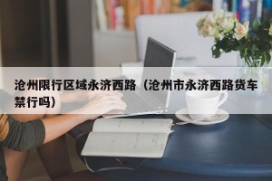 沧州限行区域永济西路（沧州市永济西路货车禁行吗）