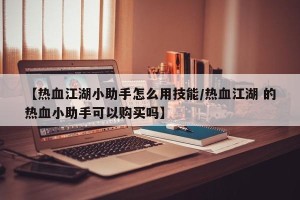 【热血江湖小助手怎么用技能/热血江湖 的热血小助手可以购买吗】