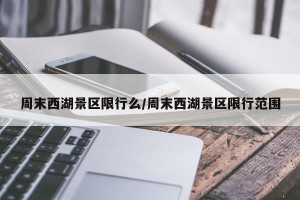 周末西湖景区限行么/周末西湖景区限行范围