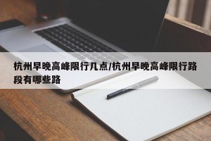 杭州早晚高峰限行几点/杭州早晚高峰限行路段有哪些路