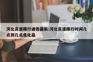 河北高速限行通告最新:河北高速限行时间几点到几点危化品