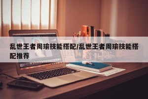 乱世王者周瑜技能搭配/乱世王者周瑜技能搭配推荐
