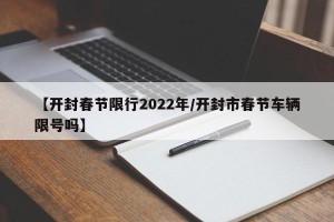 【开封春节限行2022年/开封市春节车辆限号吗】