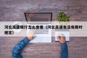 河北高速限行怎么查看（河北高速有没有限时规定）