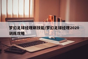 梦幻足球经理刷技能/梦幻足球经理2020训练攻略