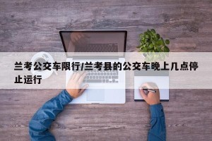 兰考公交车限行/兰考县的公交车晚上几点停止运行