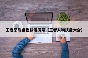 王者荣耀角色技能演示（王者人物技能大全）