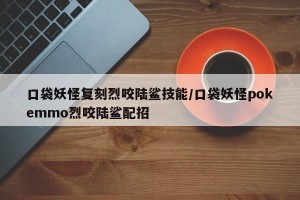 口袋妖怪复刻烈咬陆鲨技能/口袋妖怪pokemmo烈咬陆鲨配招