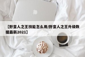 【野蛮人之王技能怎么用/野蛮人之王升级数据最新2021】