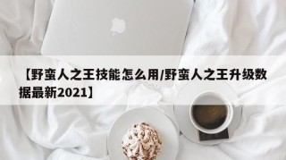 【野蛮人之王技能怎么用/野蛮人之王升级数据最新2021】