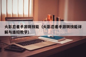 火影忍者手游斑技能（火影忍者手游斑技能详解与连招教学）