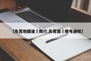 【东莞地图道滘限行,东莞道滘限电通知】