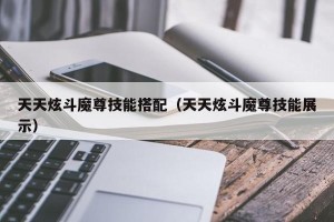 天天炫斗魔尊技能搭配（天天炫斗魔尊技能展示）