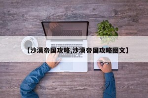 【沙漠帝国攻略,沙漠帝国攻略图文】