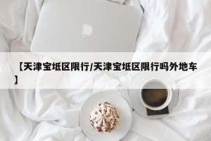 【天津宝坻区限行/天津宝坻区限行吗外地车】