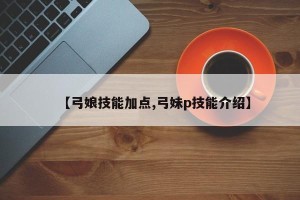 【弓娘技能加点,弓妹p技能介绍】