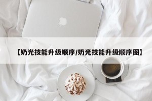 【奶光技能升级顺序/奶光技能升级顺序图】