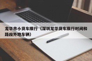 龙华市小货车限行（深圳龙华货车限行时间和路段外地车辆）