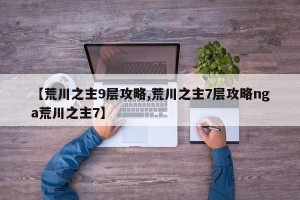 【荒川之主9层攻略,荒川之主7层攻略nga荒川之主7】
