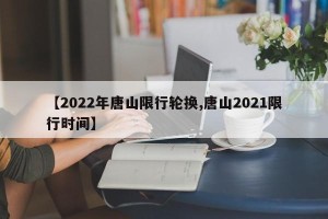 【2022年唐山限行轮换,唐山2021限行时间】
