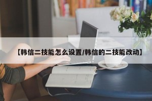 【韩信二技能怎么设置/韩信的二技能改动】