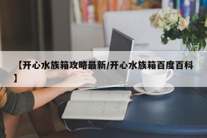 【开心水族箱攻略最新/开心水族箱百度百科】