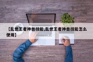 【乱世王者神兽技能,乱世王者神兽技能怎么使用】