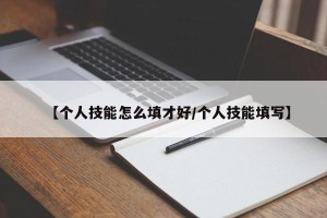 【个人技能怎么填才好/个人技能填写】