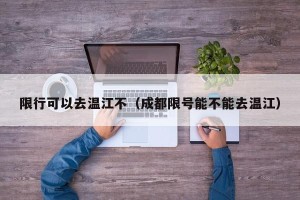 限行可以去温江不（成都限号能不能去温江）