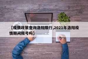 【疫情政策查询洛阳限行,2021年洛阳疫情期间限号吗】