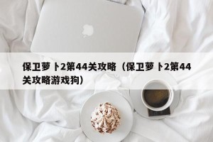 保卫萝卜2第44关攻略（保卫萝卜2第44关攻略游戏狗）