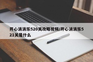 开心消消乐520关攻略视频/开心消消乐521关是什么