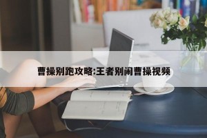 曹操别跑攻略:王者别闹曹操视频