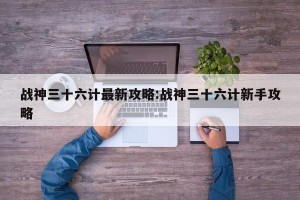 战神三十六计最新攻略:战神三十六计新手攻略