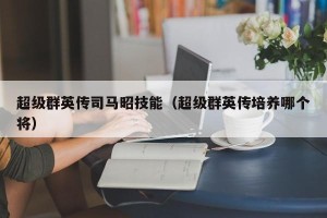 超级群英传司马昭技能（超级群英传培养哪个将）