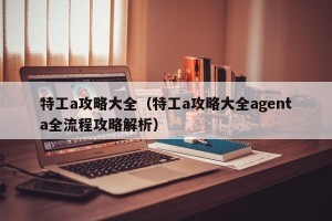 特工a攻略大全（特工a攻略大全agenta全流程攻略解析）