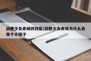 战舰少女赤城改技能/战舰少女赤城为什么会带个小孩子