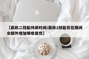 【嬴政二技能持续时间/嬴政2技能存在期间会额外增加哪些属性】