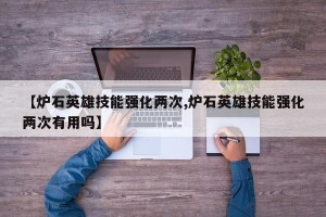 【炉石英雄技能强化两次,炉石英雄技能强化两次有用吗】