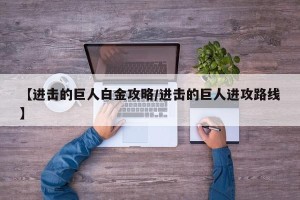 【进击的巨人白金攻略/进击的巨人进攻路线】