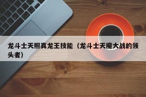 龙斗士天照真龙王技能（龙斗士天魔大战的领头者）