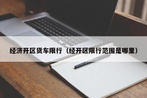 经济开区货车限行（经开区限行范围是哪里）