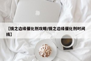 【镜之边缘催化剂攻略/镜之边缘催化剂时间线】