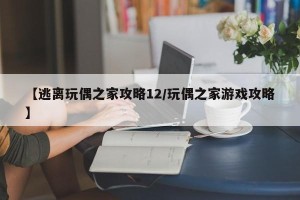 【逃离玩偶之家攻略12/玩偶之家游戏攻略】